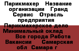 Парикмахер › Название организации ­ Гранд-Сервис › Отрасль предприятия ­ Парикмахерское дело › Минимальный оклад ­ 55 000 - Все города Работа » Вакансии   . Самарская обл.,Самара г.